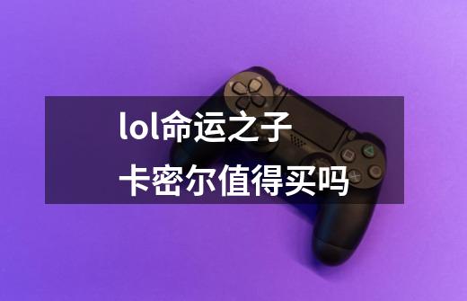 lol命运之子卡密尔值得买吗-第1张-游戏信息-龙启网