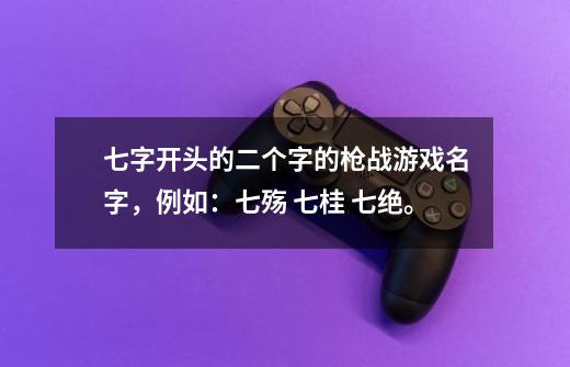 七字开头的二个字的枪战游戏名字，例如：七殇 七桂 七绝。-第1张-游戏信息-龙启网