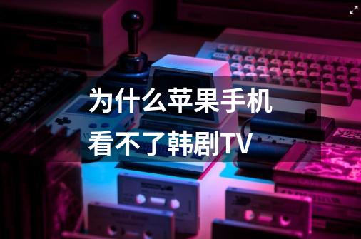 为什么苹果手机看不了韩剧TV-第1张-游戏信息-龙启网