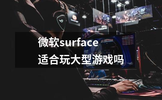 微软surface适合玩大型游戏吗-第1张-游戏信息-龙启网