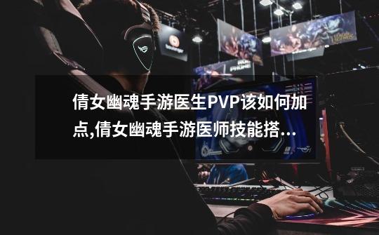 倩女幽魂手游医生PVP该如何加点,倩女幽魂手游医师技能搭配攻略-第1张-游戏信息-龙启网