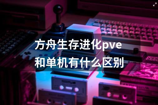 方舟生存进化pve和单机有什么区别-第1张-游戏信息-龙启网