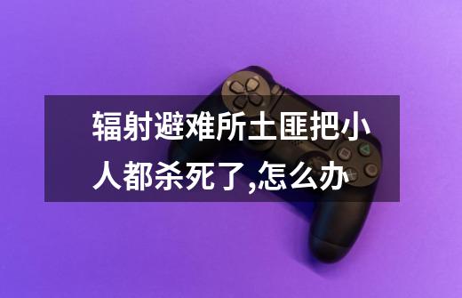 辐射避难所土匪把小人都杀死了,怎么办-第1张-游戏信息-龙启网