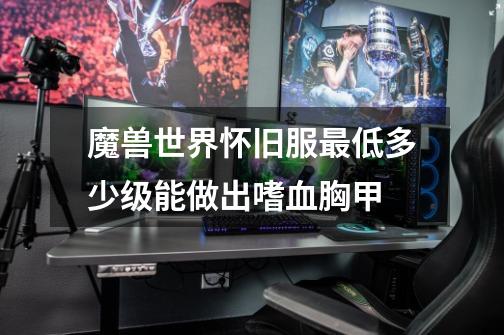 魔兽世界怀旧服最低多少级能做出嗜血胸甲-第1张-游戏信息-龙启网