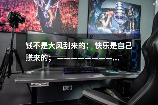 钱不是大风刮来的； 快乐是自己赚来的； ————————； ————————；-第1张-游戏信息-龙启网