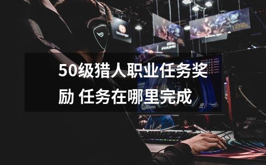 50级猎人职业任务奖励 任务在哪里完成-第1张-游戏信息-龙启网