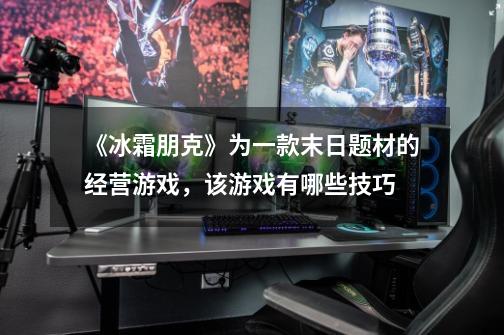 《冰霜朋克》为一款末日题材的经营游戏,该游戏有哪些技巧-第1张-游戏信息-龙启网