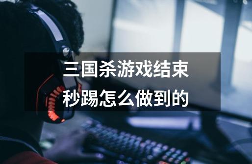 三国杀游戏结束秒踢怎么做到的-第1张-游戏信息-龙启网