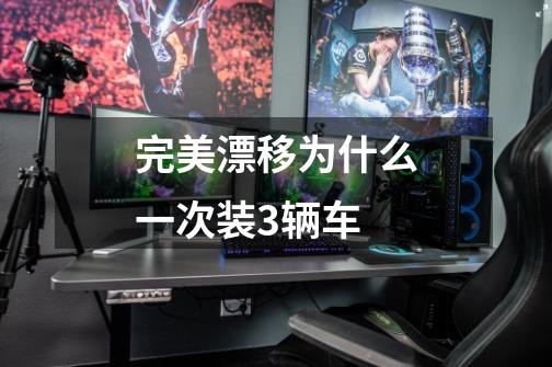 完美漂移为什么一次装3辆车-第1张-游戏信息-龙启网