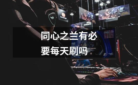 同心之兰有必要每天刷吗-第1张-游戏信息-龙启网