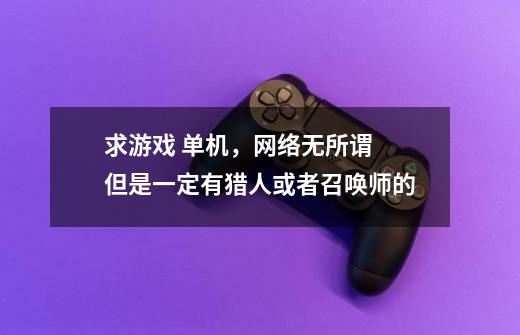 求游戏 单机,网络无所谓 但是一定有猎人或者召唤师的-第1张-游戏信息-龙启网
