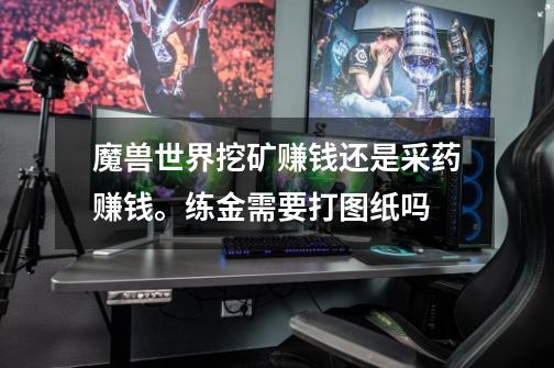 魔兽世界挖矿赚钱还是采药赚钱。练金需要打图纸吗-第1张-游戏信息-龙启网