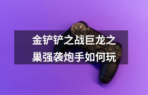金铲铲之战巨龙之巢强袭炮手如何玩-第1张-游戏信息-龙启网