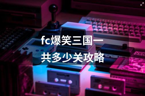 fc爆笑三国一共多少关攻略-第1张-游戏信息-龙启网