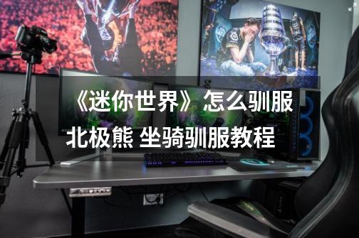 《迷你世界》怎么驯服北极熊 坐骑驯服教程-第1张-游戏信息-龙启网