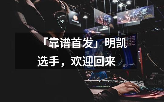 「靠谱首发」明凯选手,欢迎回来-第1张-游戏信息-龙启网