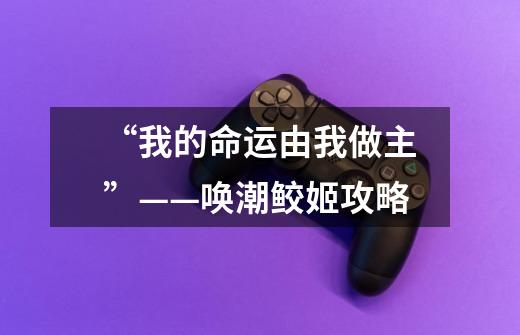 “我的命运由我做主”——唤潮鲛姬攻略-第1张-游戏信息-龙启网