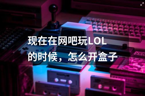 现在在网吧玩LOL的时候,怎么开盒子-第1张-游戏信息-龙启网