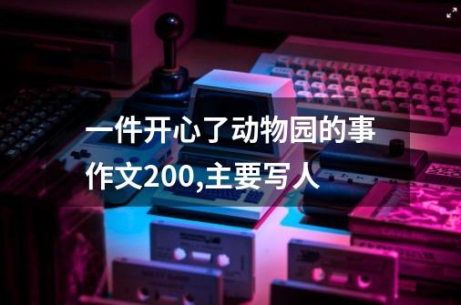 一件开心了动物园的事作文200,主要写人-第1张-游戏信息-龙启网