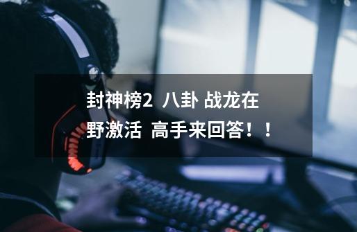 封神榜2 八卦 战龙在野激活 高手来回答!!-第1张-游戏信息-龙启网