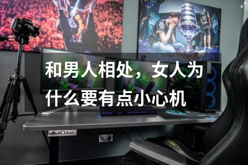 和男人相处,女人为什么要有点小心机-第1张-游戏信息-龙启网