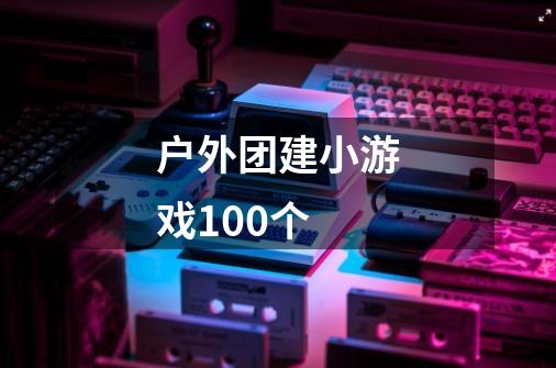 户外团建小游戏100个-第1张-游戏信息-龙启网