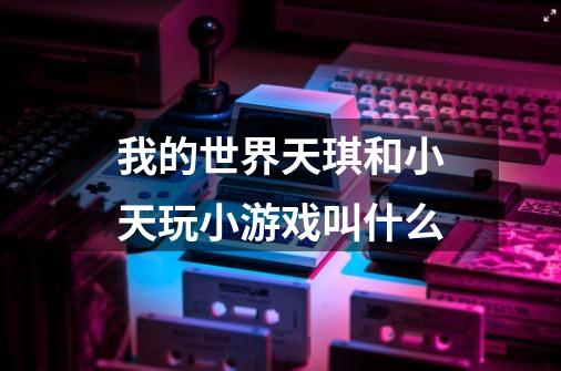 我的世界天琪和小天玩小游戏叫什么-第1张-游戏信息-龙启网