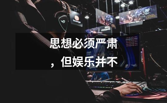 思想必须严肃,但娱乐并不-第1张-游戏信息-龙启网