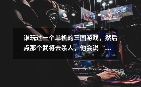 谁玩过一个单机的三国游戏，然后点那个武将去杀人，他会说“交给我”“没问题” 我记得是游戏一开始是有骑-第1张-游戏信息-龙启网