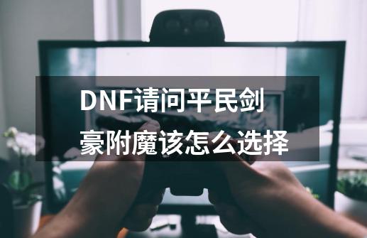 DNF请问平民剑豪附魔该怎么选择-第1张-游戏信息-龙启网