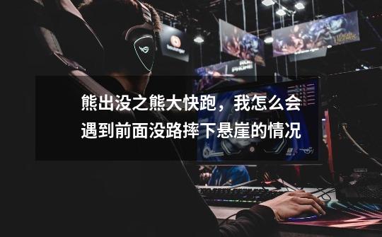 熊出没之熊大快跑,我怎么会遇到前面没路摔下悬崖的情况-第1张-游戏信息-龙启网
