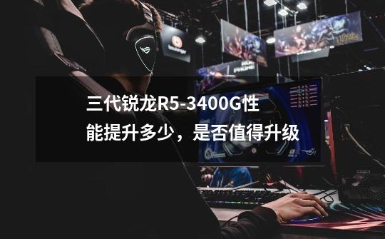 三代锐龙R5-3400G性能提升多少,是否值得升级-第1张-游戏信息-龙启网