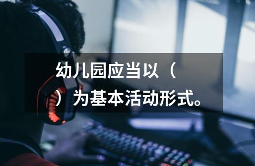 幼儿园应当以( )为基本活动形式。-第1张-游戏信息-龙启网