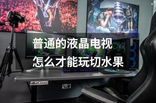 普通的液晶电视 怎么才能玩切水果-第1张-游戏信息-龙启网
