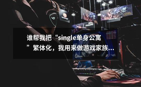 谁帮我把“single单身公寓”繁体化，我用来做游戏家族名-第1张-游戏信息-龙启网