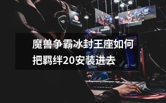 魔兽争霸冰封王座如何把羁绊2.0安装进去-第1张-游戏信息-龙启网