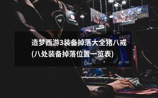 造梦西游3装备掉落大全猪八戒(八处装备掉落位置一览表)-第1张-游戏信息-龙启网