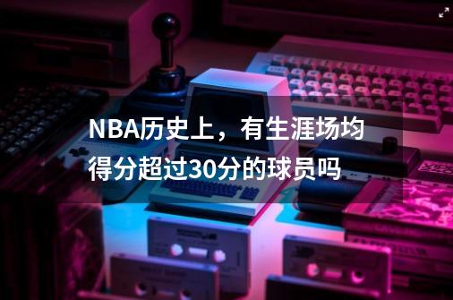 NBA历史上,有生涯场均得分超过30分的球员吗-第1张-游戏信息-龙启网
