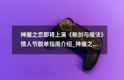 神魔之恋即将上演《新剑与魔法》情人节脱单指南介绍_神魔之恋即将上演《新剑与魔法》情人节脱单指南是什么-第1张-游戏信息-龙启网