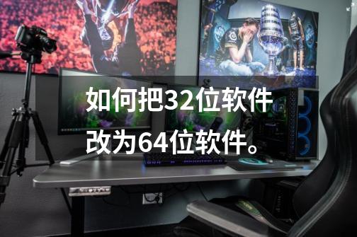 如何把32位软件改为64位软件。-第1张-游戏信息-龙启网