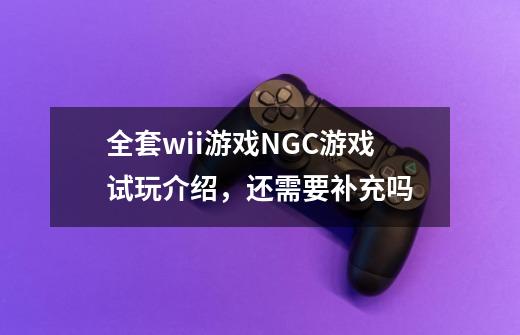 全套wii游戏NGC游戏试玩介绍,还需要补充吗-第1张-游戏信息-龙启网