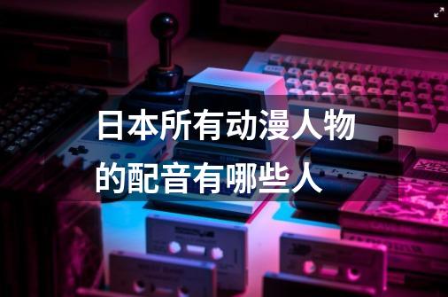 日本所有动漫人物的配音有哪些人-第1张-游戏信息-龙启网