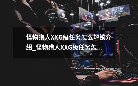 怪物猎人XXG级任务怎么解锁介绍_怪物猎人XXG级任务怎么解锁是什么-第1张-游戏信息-龙启网