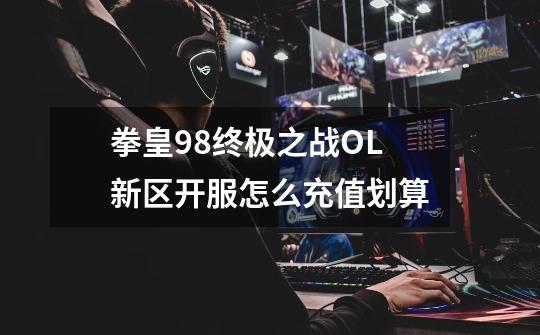 拳皇98终极之战OL新区开服怎么充值划算-第1张-游戏信息-龙启网