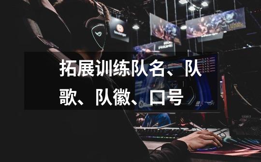 拓展训练队名、队歌、队徽、口号-第1张-游戏信息-龙启网