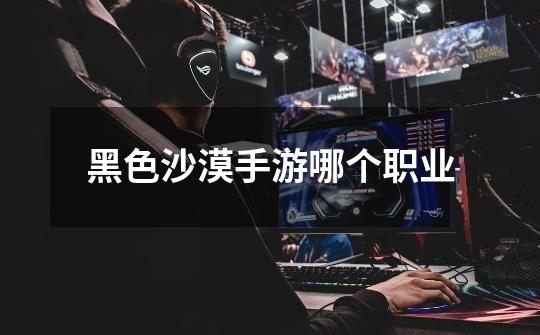 黑色沙漠手游哪个职业-第1张-游戏信息-龙启网