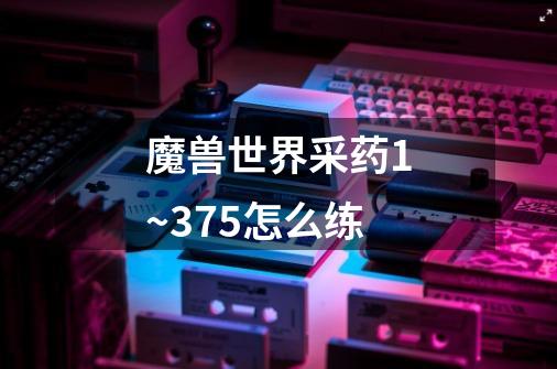 魔兽世界采药1~375怎么练-第1张-游戏信息-龙启网