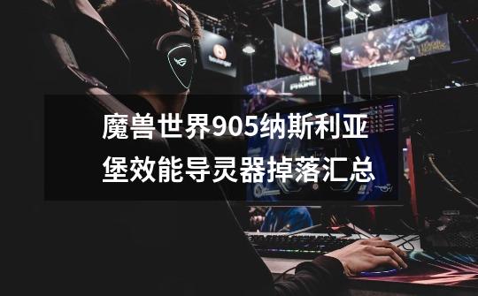 魔兽世界9.05纳斯利亚堡效能导灵器掉落汇总-第1张-游戏信息-龙启网