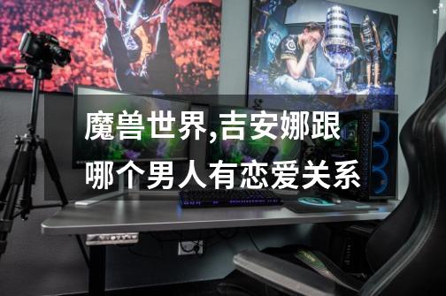 魔兽世界,吉安娜跟哪个男人有恋爱关系-第1张-游戏信息-龙启网