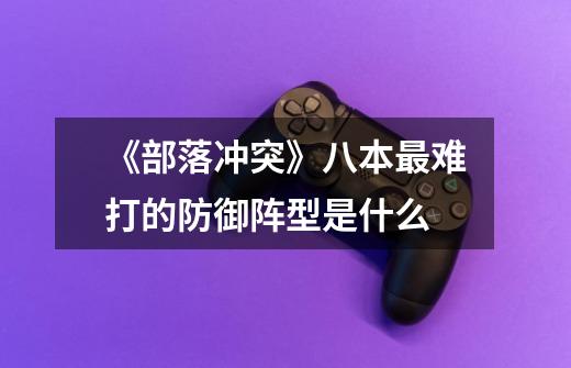 《部落冲突》八本最难打的防御阵型是什么-第1张-游戏信息-龙启网